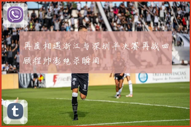 再度相遇浙江与深圳半决赛再战回顾程帅澎绝杀瞬间