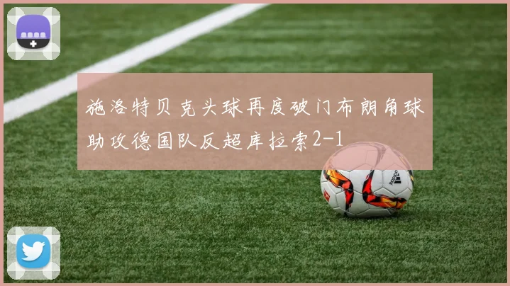 施洛特贝克头球再度破门布朗角球助攻德国队反超库拉索2-1