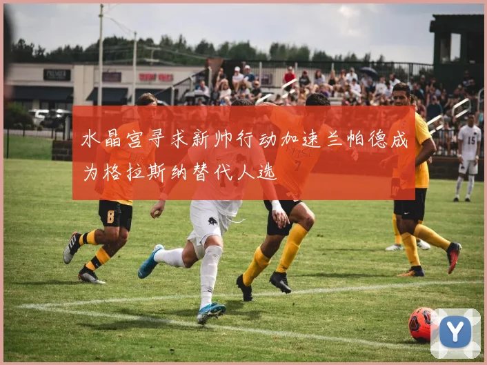 水晶宫寻求新帅行动加速兰帕德成为格拉斯纳替代人选