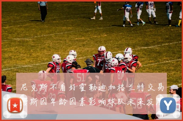 尼克斯不看好霍勒迪加格兰特交易唐斯因年龄因素影响球队未来发展