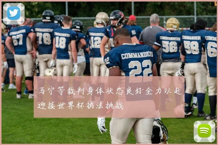 马宁等裁判身体状态良好全力以赴迎接世界杯执法挑战