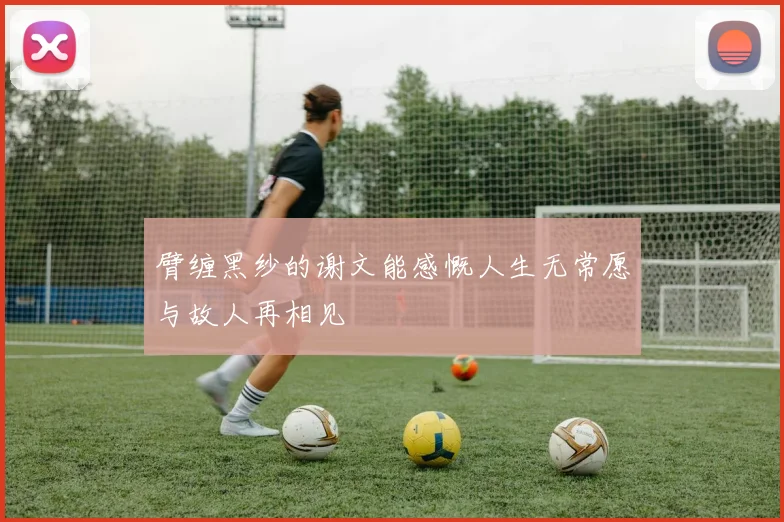 臂缠黑纱的谢文能感慨人生无常愿与故人再相见