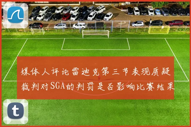媒体人评论雷迪克第三节表现质疑裁判对SGA的判罚是否影响比赛结果