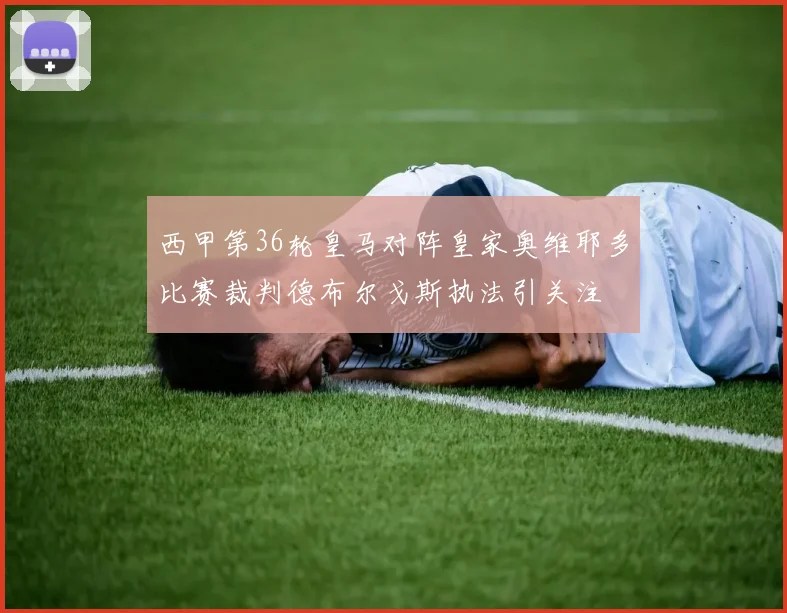 西甲第36轮皇马对阵皇家奥维耶多比赛裁判德布尔戈斯执法引关注