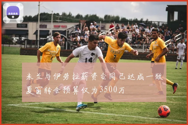 米兰与伊劳拉薪资合同已达成一致夏窗转会预算仅为3500万