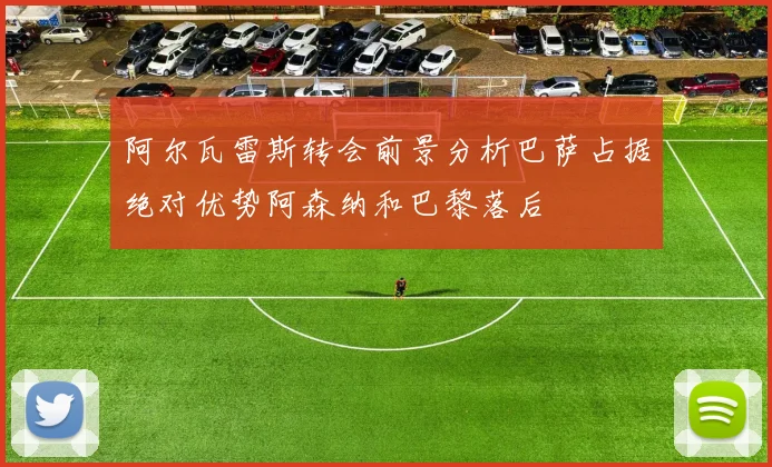 阿尔瓦雷斯转会前景分析巴萨占据绝对优势阿森纳和巴黎落后