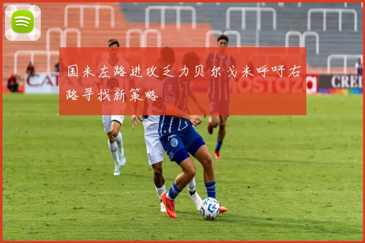国米左路进攻乏力贝尔戈米呼吁右路寻找新策略