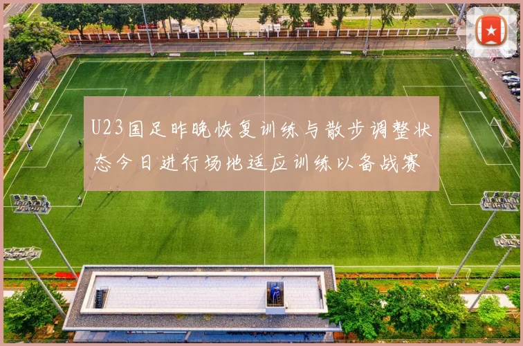 U23国足昨晚恢复训练与散步调整状态今日进行场地适应训练以备战赛事