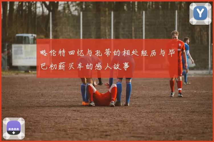 略伦特回忆与孔蒂的相处经历与毕巴初薪买车的感人故事