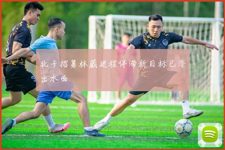 北卡招募林葳进程停滞新目标已浮出水面