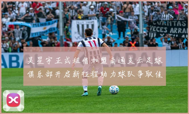 吴星宇正式租借加盟南通支云足球俱乐部开启新征程助力球队争取佳绩