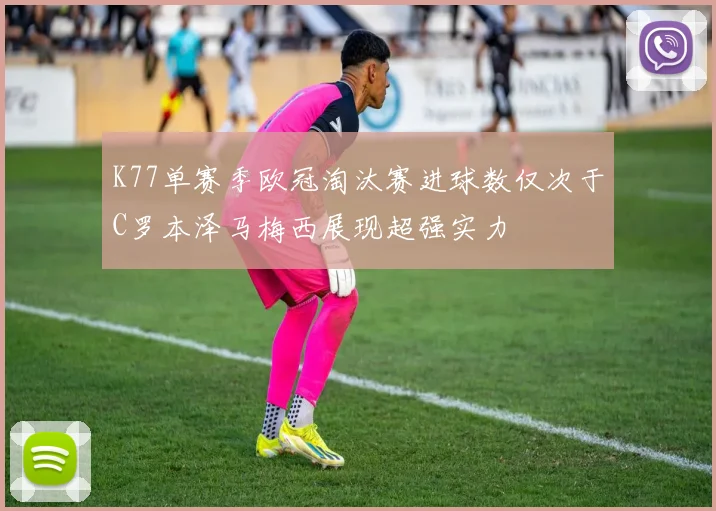 K77单赛季欧冠淘汰赛进球数仅次于C罗本泽马梅西展现超强实力