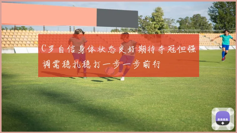 C罗自信身体状态良好期待夺冠但强调需稳扎稳打一步一步前行