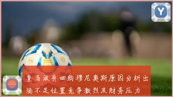皇马放弃回购穆尼奥斯原因分析出场不足位置竞争激烈及财务压力