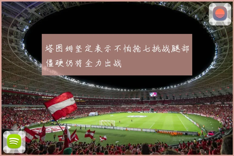 塔图姆坚定表示不怕抢七挑战腿部僵硬仍将全力出战