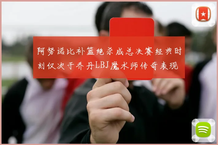 阿努诺比补篮绝杀成总决赛经典时刻仅次于乔丹LBJ魔术师传奇表现