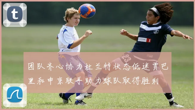 团队齐心协力杜兰特状态低迷贾巴里和申京联手助力球队取得胜利