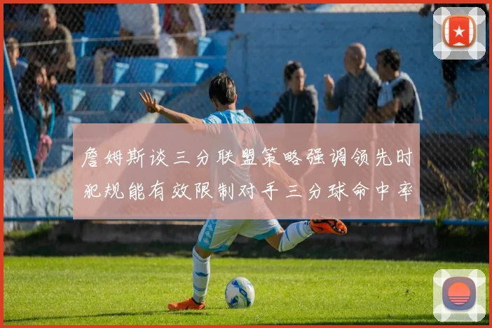 詹姆斯谈三分联盟策略强调领先时犯规能有效限制对手三分球命中率