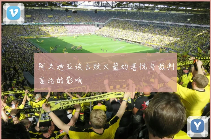阿夫迪亚谈击败火箭的喜悦与裁判言论的影响