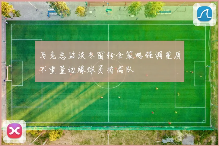 马竞总监谈冬窗转会策略强调重质不重量边缘球员将离队