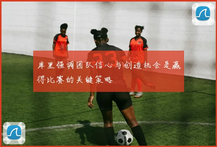 库里强调团队信心与创造机会是赢得比赛的关键策略