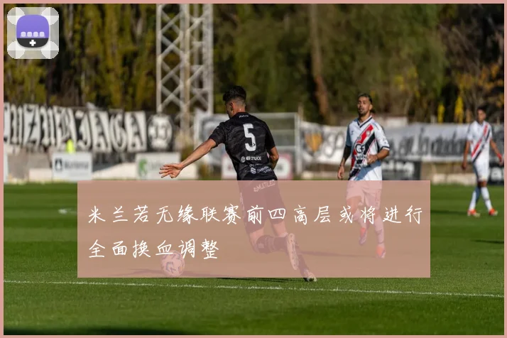 米兰若无缘联赛前四高层或将进行全面换血调整
