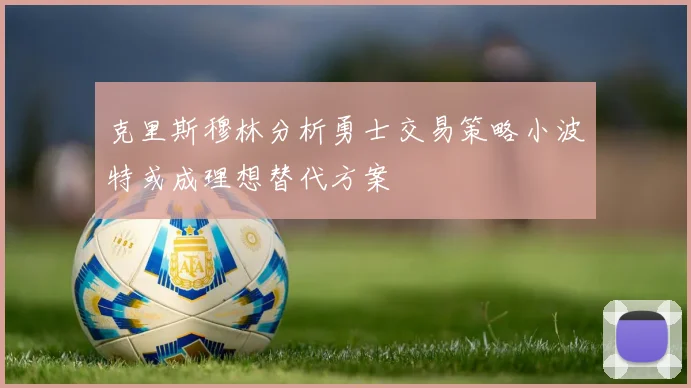 克里斯穆林分析勇士交易策略小波特或成理想替代方案