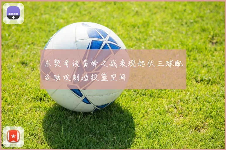 东契奇谈黄蜂之战表现起伏三球配合助攻制造投篮空间