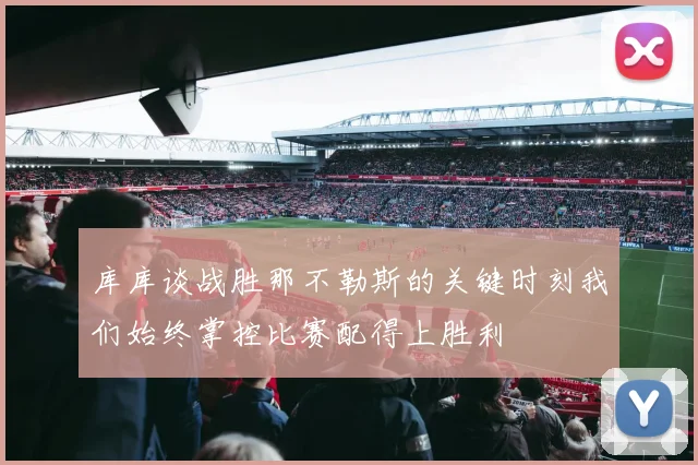 库库谈战胜那不勒斯的关键时刻我们始终掌控比赛配得上胜利
