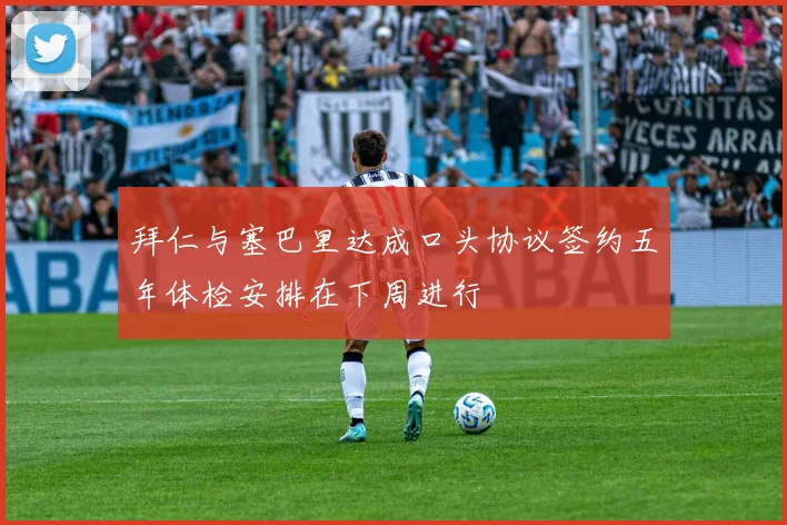 拜仁与塞巴里达成口头协议签约五年体检安排在下周进行