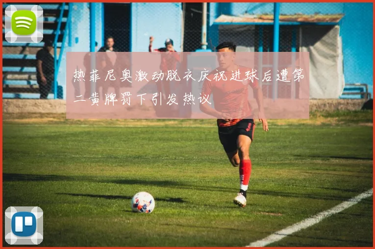 热菲尼奥激动脱衣庆祝进球后遭第二黄牌罚下引发热议