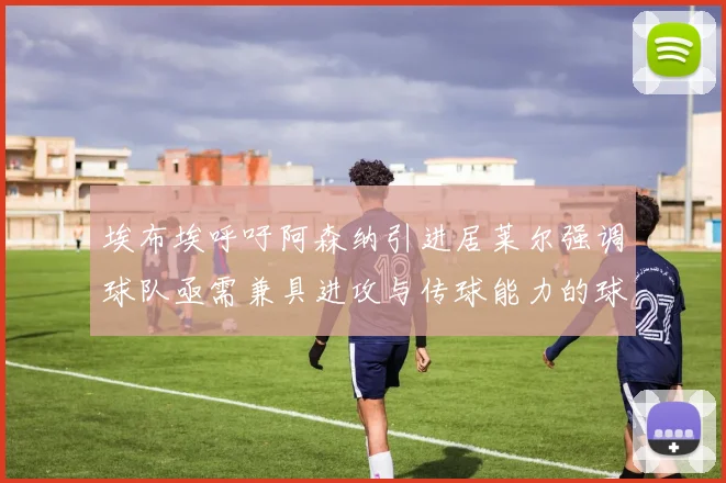 埃布埃呼吁阿森纳引进居莱尔强调球队亟需兼具进攻与传球能力的球员