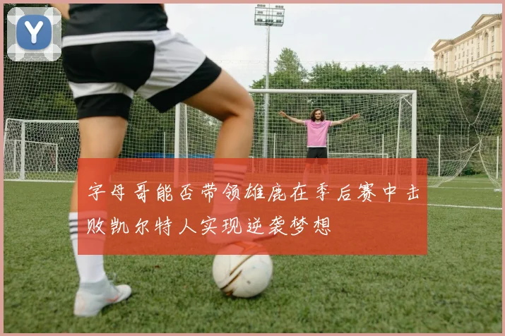 字母哥能否带领雄鹿在季后赛中击败凯尔特人实现逆袭梦想